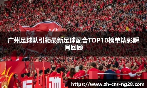 广州足球队引领最新足球配合TOP10榜单精彩瞬间回顾