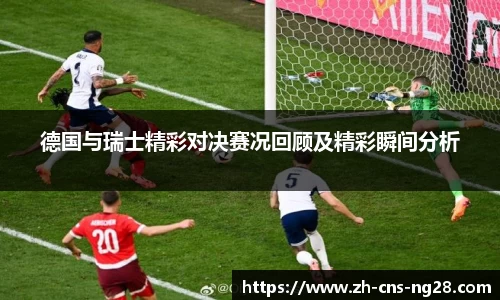 德国与瑞士精彩对决赛况回顾及精彩瞬间分析