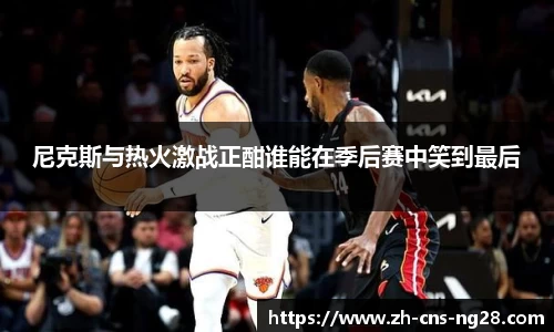 尼克斯与热火激战正酣谁能在季后赛中笑到最后