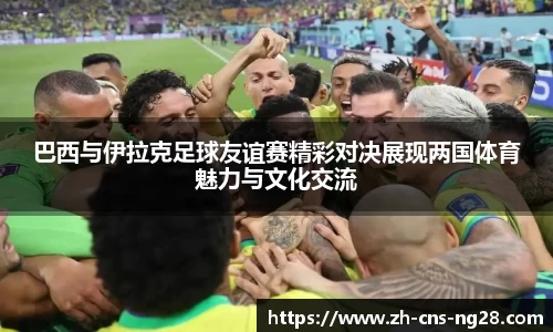 巴西与伊拉克足球友谊赛精彩对决展现两国体育魅力与文化交流