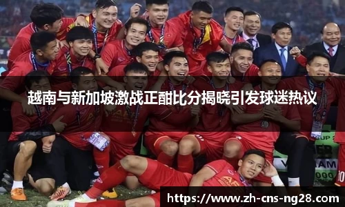 越南与新加坡激战正酣比分揭晓引发球迷热议